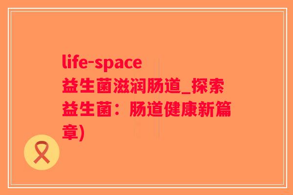 life-space益生菌滋润肠道_探索益生菌：肠道健康新篇章)