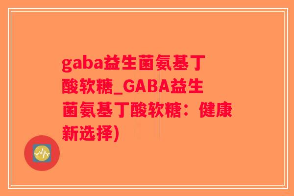 gaba益生菌氨基丁酸软糖_GABA益生菌氨基丁酸软糖：健康新选择)