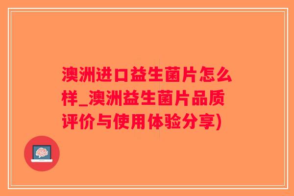 澳洲进口益生菌片怎么样_澳洲益生菌片品质评价与使用体验分享)
