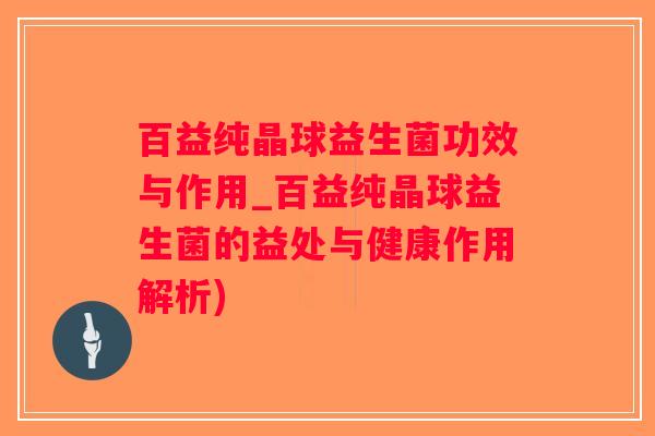 百益纯晶球益生菌功效与作用_百益纯晶球益生菌的益处与健康作用解析)