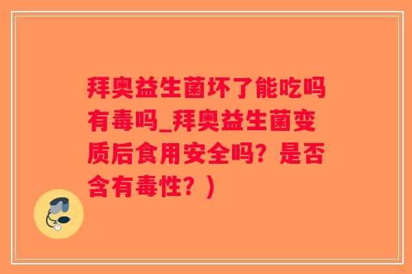 拜奥益生菌坏了能吃吗有毒吗_拜奥益生菌变质后食用安全吗？是否含有毒性？)