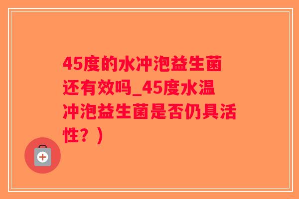 45度的水冲泡益生菌还有效吗_45度水温冲泡益生菌是否仍具活性？)