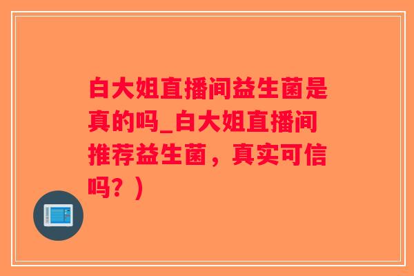 白大姐直播间益生菌是真的吗_白大姐直播间推荐益生菌，真实可信吗？)