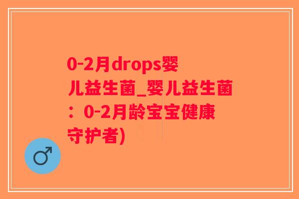 0-2月drops婴儿益生菌_婴儿益生菌：0-2月龄宝宝健康守护者)
