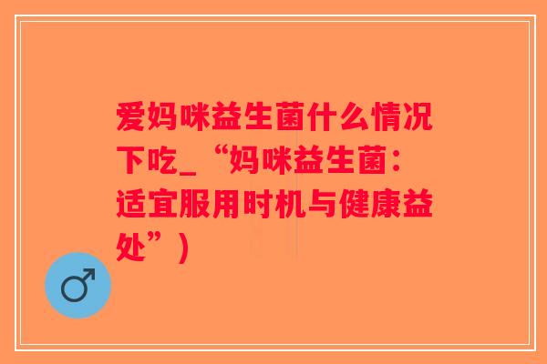 爱妈咪益生菌什么情况下吃_“妈咪益生菌：适宜服用时机与健康益处”)