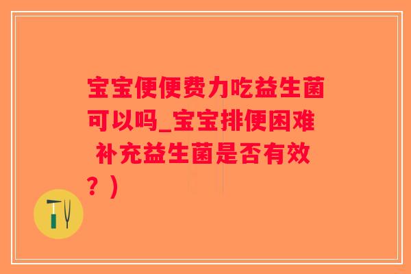 宝宝便便费力吃益生菌可以吗_宝宝排便困难 补充益生菌是否有效？)