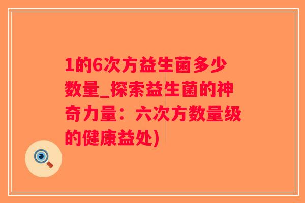 1的6次方益生菌多少数量_探索益生菌的神奇力量：六次方数量级的健康益处)