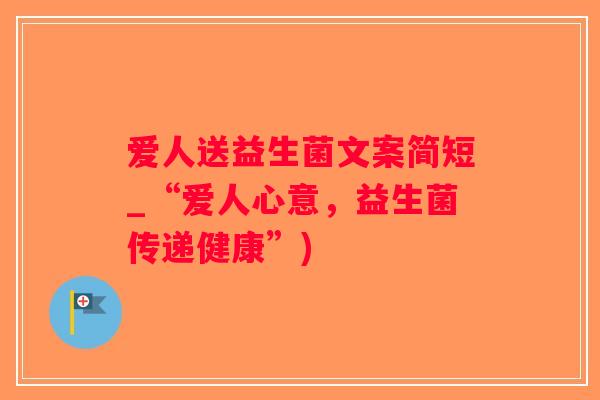 爱人送益生菌文案简短_“爱人心意，益生菌传递健康”)