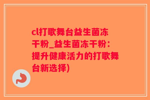 cl打歌舞台益生菌冻干粉_益生菌冻干粉：提升健康活力的打歌舞台新选择)