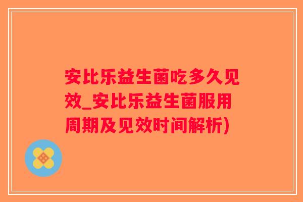 安比乐益生菌吃多久见效_安比乐益生菌服用周期及见效时间解析)