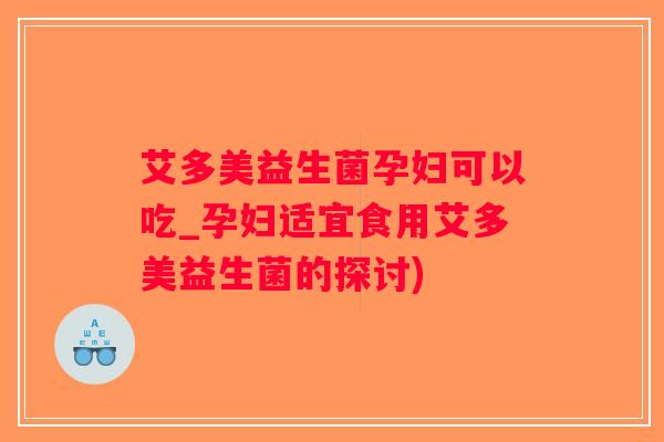 艾多美益生菌孕妇可以吃_孕妇适宜食用艾多美益生菌的探讨)