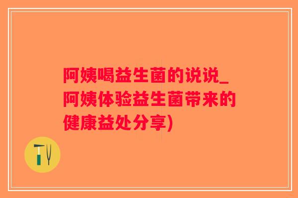 阿姨喝益生菌的说说_阿姨体验益生菌带来的健康益处分享)