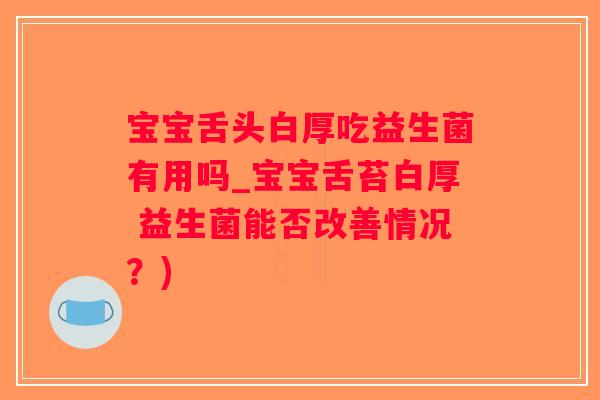 宝宝舌头白厚吃益生菌有用吗_宝宝舌苔白厚 益生菌能否改善情况？)