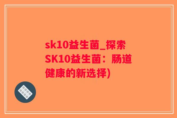 sk10益生菌_探索SK10益生菌：肠道健康的新选择)