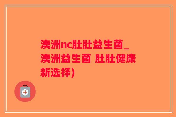澳洲nc肚肚益生菌_澳洲益生菌 肚肚健康新选择)