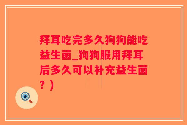 拜耳吃完多久狗狗能吃益生菌_狗狗服用拜耳后多久可以补充益生菌？)
