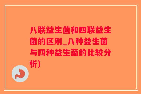 八联益生菌和四联益生菌的区别_八种益生菌与四种益生菌的比较分析)