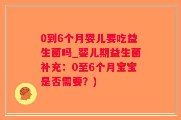 0到6个月婴儿要吃益生菌吗_婴儿期益生菌补充：0至6个月宝宝是否需要？)