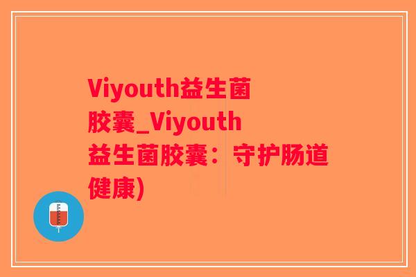 Viyouth益生菌胶囊_Viyouth益生菌胶囊：守护肠道健康)