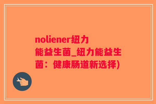noliener纽力能益生菌_纽力能益生菌：健康肠道新选择)