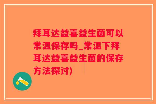 拜耳达益喜益生菌可以常温保存吗_常温下拜耳达益喜益生菌的保存方法探讨)