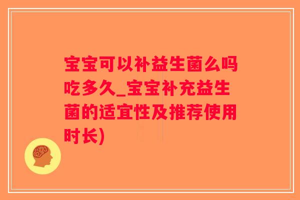 宝宝可以补益生菌么吗吃多久_宝宝补充益生菌的适宜性及推荐使用时长)