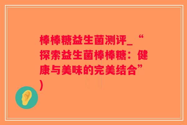 棒棒糖益生菌测评_“探索益生菌棒棒糖：健康与美味的完美结合”)