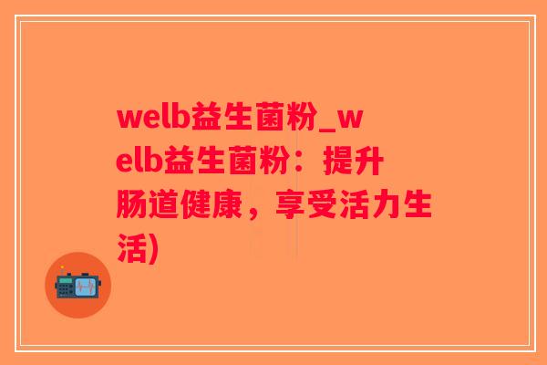 welb益生菌粉_welb益生菌粉：提升肠道健康，享受活力生活)