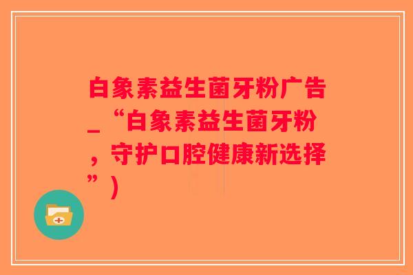 白象素益生菌牙粉广告_“白象素益生菌牙粉，守护口腔健康新选择”)