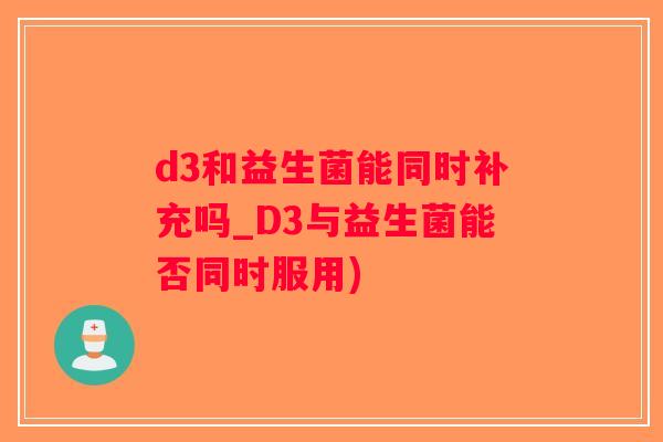 d3和益生菌能同时补充吗_D3与益生菌能否同时服用)