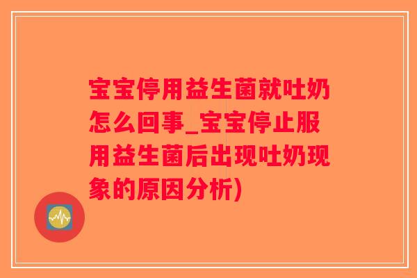 宝宝停用益生菌就吐奶怎么回事_宝宝停止服用益生菌后出现吐奶现象的原因分析)