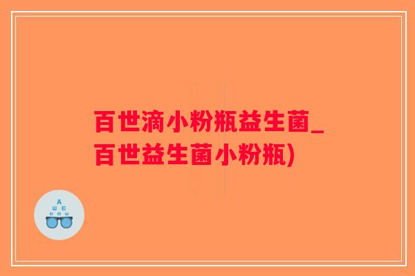 百世滴小粉瓶益生菌_百世益生菌小粉瓶)