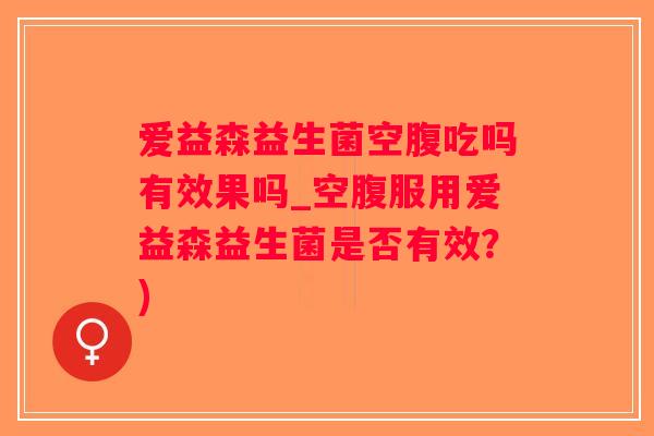 爱益森益生菌空腹吃吗有效果吗_空腹服用爱益森益生菌是否有效？)