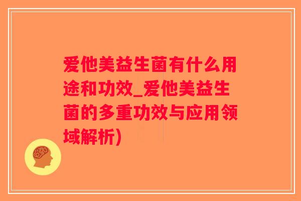 爱他美益生菌有什么用途和功效_爱他美益生菌的多重功效与应用领域解析)