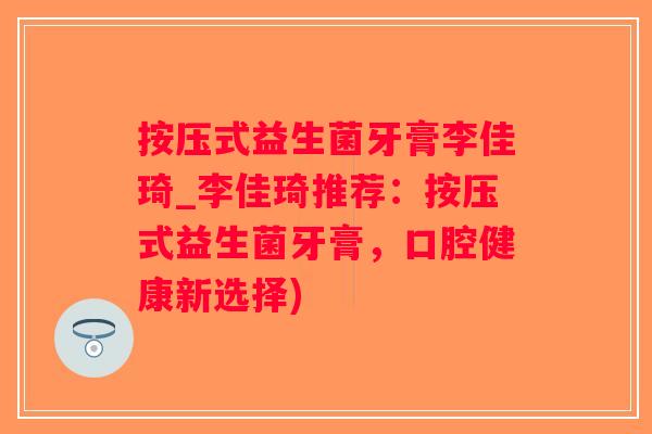 按压式益生菌牙膏李佳琦_李佳琦推荐：按压式益生菌牙膏，口腔健康新选择)
