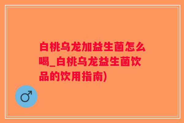 白桃乌龙加益生菌怎么喝_白桃乌龙益生菌饮品的饮用指南)