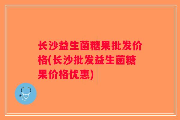 长沙益生菌糖果批发价格(长沙批发益生菌糖果价格优惠)