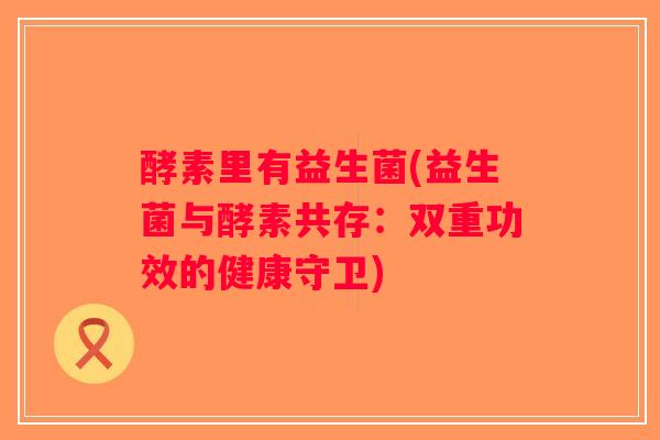 酵素里有益生菌(益生菌与酵素共存：双重功效的健康守卫)