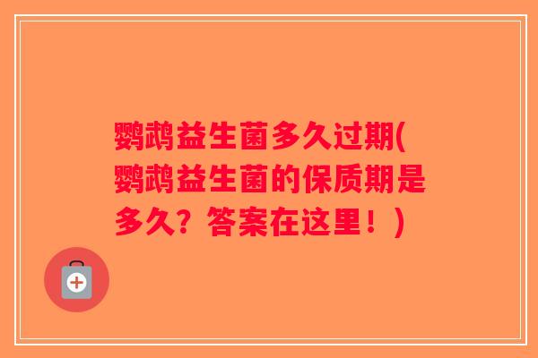 鹦鹉益生菌多久过期(鹦鹉益生菌的保质期是多久？答案在这里！)