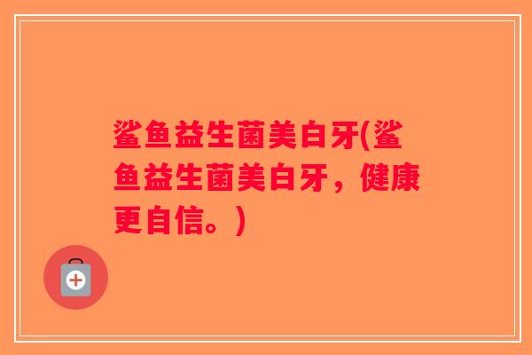 鲨鱼益生菌美白牙(鲨鱼益生菌美白牙，健康更自信。)