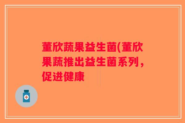 董欣蔬果益生菌(董欣果蔬推出益生菌系列，促进健康