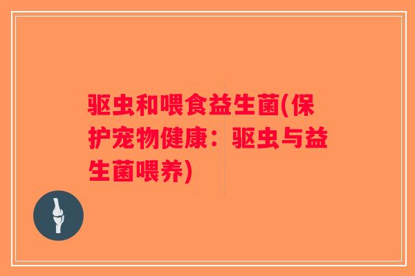驱虫和喂食益生菌(保护宠物健康：驱虫与益生菌喂养)