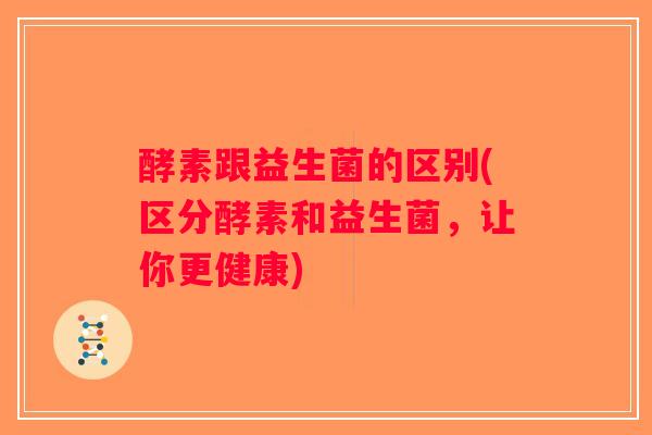 酵素跟益生菌的区别(区分酵素和益生菌，让你更健康)
