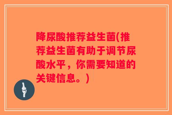 降尿酸推荐益生菌(推荐益生菌有助于调节尿酸水平，你需要知道的关键信息。)