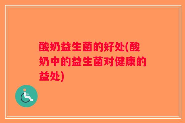 酸奶益生菌的好处(酸奶中的益生菌对健康的益处)
