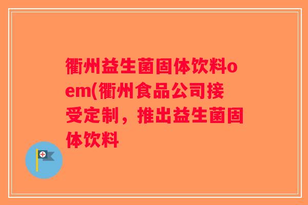 衢州益生菌固体饮料oem(衢州食品公司接受定制，推出益生菌固体饮料