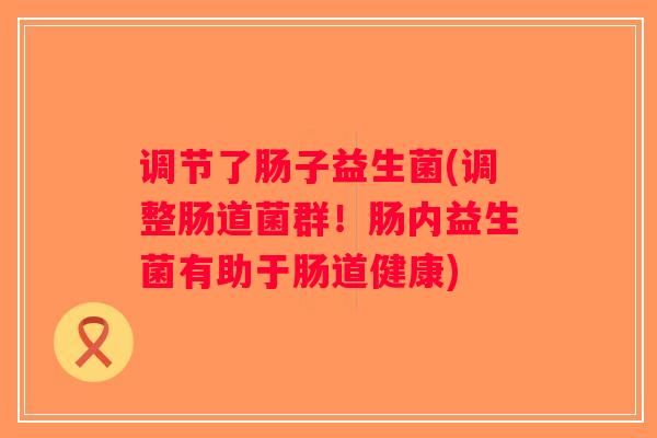 调节了肠子益生菌(调整肠道菌群！肠内益生菌有助于肠道健康)