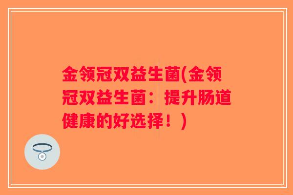 金领冠双益生菌(金领冠双益生菌：提升肠道健康的好选择！)