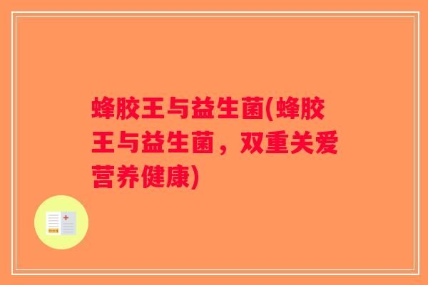 蜂胶王与益生菌(蜂胶王与益生菌，双重关爱营养健康)