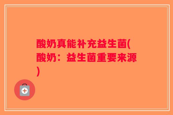 酸奶真能补充益生菌(酸奶：益生菌重要来源)